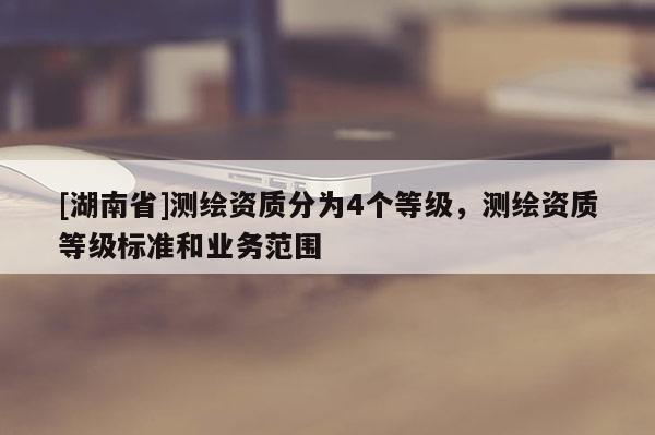 [湖南省]測繪資質分為4個等級，測繪資質等級標準和業務范圍