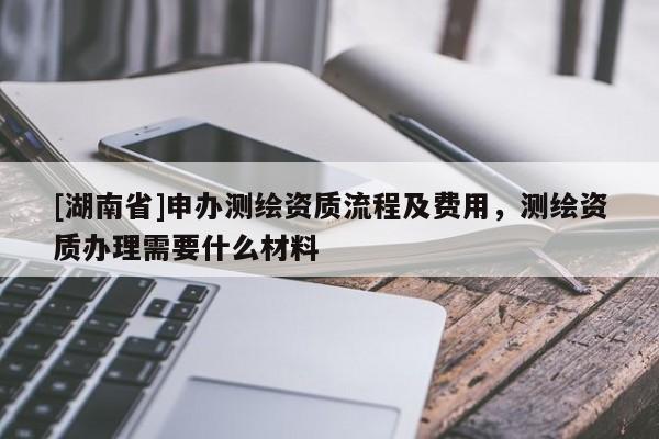 [湖南省]申辦測繪資質流程及費用，測繪資質辦理需要什么材料