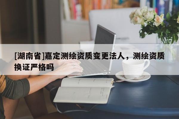 [湖南省]嘉定測繪資質變更法人，測繪資質換證嚴格嗎