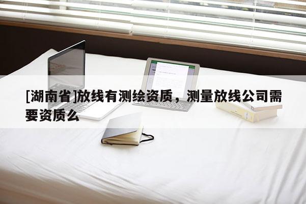 [湖南省]放線有測繪資質，測量放線公司需要資質么
