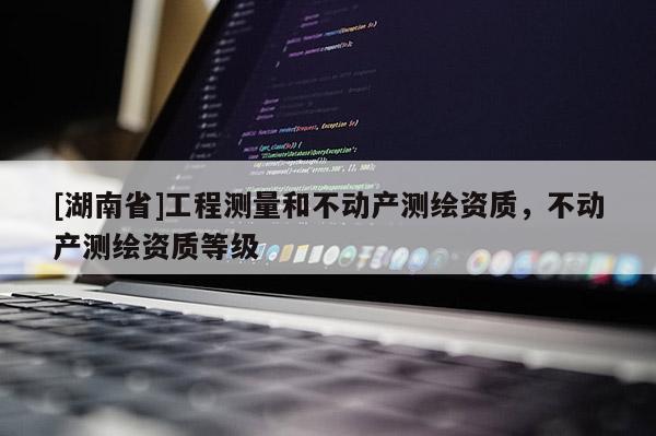 [湖南省]工程測量和不動產測繪資質，不動產測繪資質等級