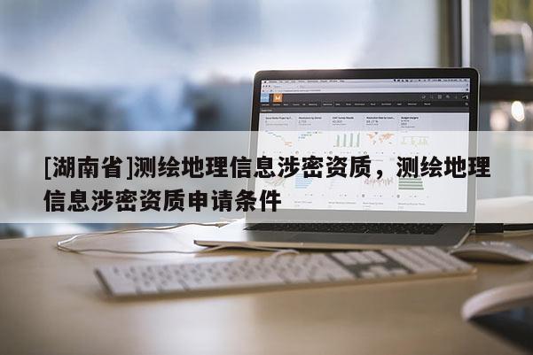 [湖南省]測繪地理信息涉密資質，測繪地理信息涉密資質申請條件