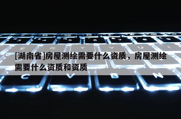 [湖南省]房屋測繪需要什么資質，房屋測繪需要什么資質和資質