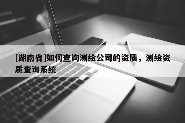 [湖南省]如何查詢測繪公司的資質(zhì)，測繪資質(zhì)查詢系統(tǒng)