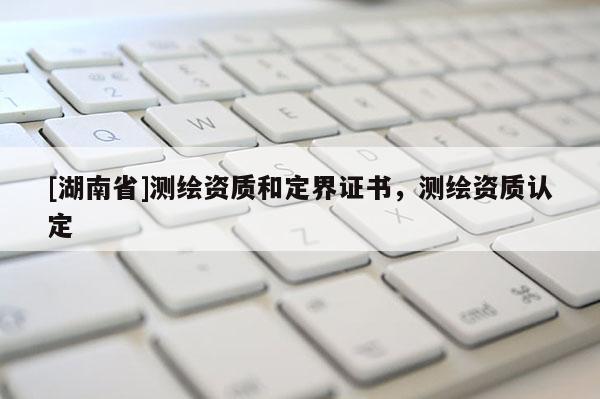 [湖南省]測繪資質和定界證書，測繪資質認定