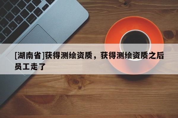 [湖南省]獲得測繪資質，獲得測繪資質之后員工走了