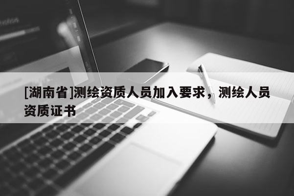 [湖南省]測繪資質人員加入要求，測繪人員資質證書