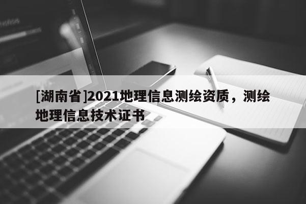 [湖南省]2021地理信息測繪資質，測繪地理信息技術證書