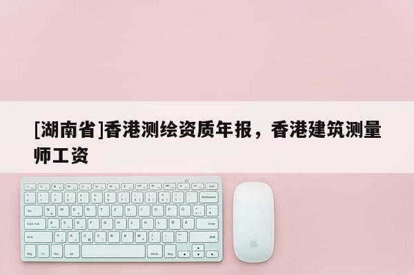[湖南省]香港測(cè)繪資質(zhì)年報(bào)，香港建筑測(cè)量師工資