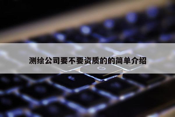 測(cè)繪公司要不要資質(zhì)的的簡(jiǎn)單介紹