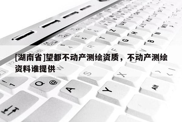 [湖南省]望都不動產測繪資質，不動產測繪資料誰提供