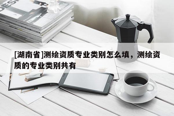 [湖南省]測繪資質專業類別怎么填，測繪資質的專業類別共有