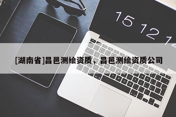 [湖南省]昌邑測(cè)繪資質(zhì)，昌邑測(cè)繪資質(zhì)公司