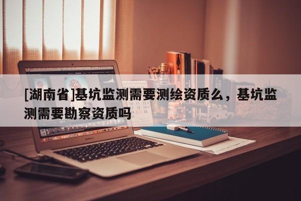 [湖南省]基坑監測需要測繪資質么，基坑監測需要勘察資質嗎