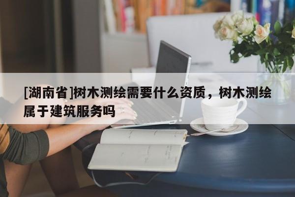 [湖南省]樹木測繪需要什么資質，樹木測繪屬于建筑服務嗎