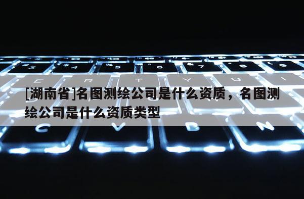 [湖南省]名圖測繪公司是什么資質，名圖測繪公司是什么資質類型