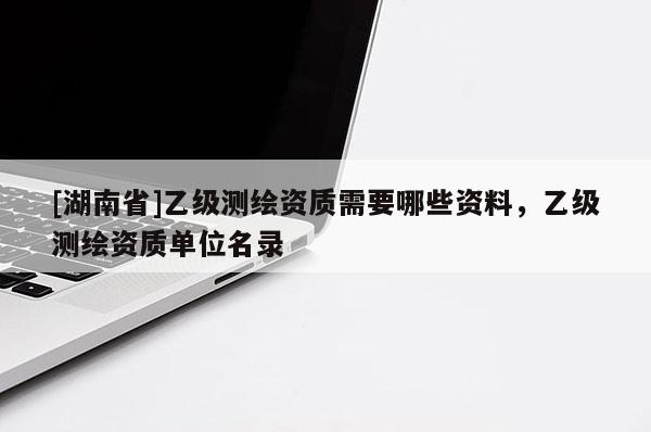 [湖南省]乙級測繪資質需要哪些資料，乙級測繪資質單位名錄