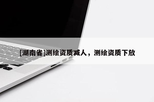 [湖南省]測繪資質減人，測繪資質下放