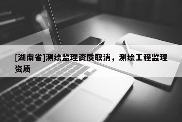 [湖南省]測繪監理資質取消，測繪工程監理資質