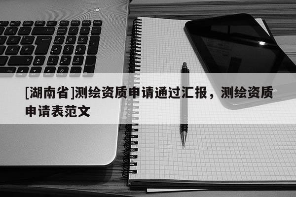 [湖南省]測繪資質申請通過匯報，測繪資質申請表范文
