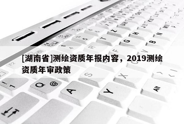 [湖南省]測繪資質年報內容，2019測繪資質年審政策