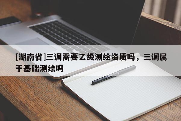 [湖南省]三調需要乙級測繪資質嗎，三調屬于基礎測繪嗎