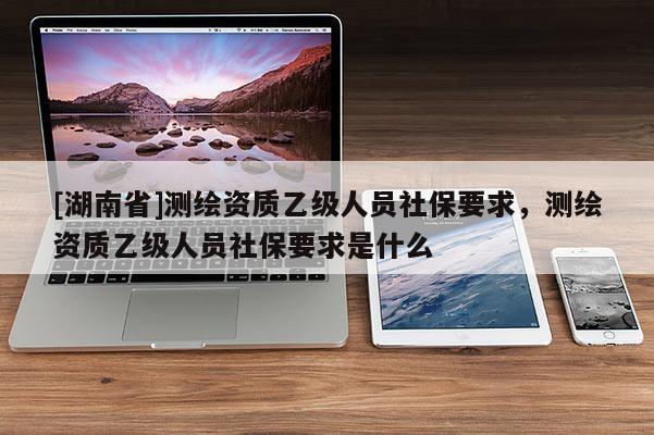 [湖南省]測繪資質乙級人員社保要求，測繪資質乙級人員社保要求是什么