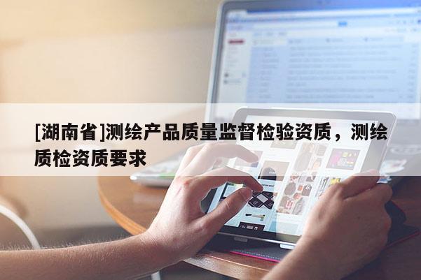 [湖南省]測繪產品質量監督檢驗資質，測繪質檢資質要求