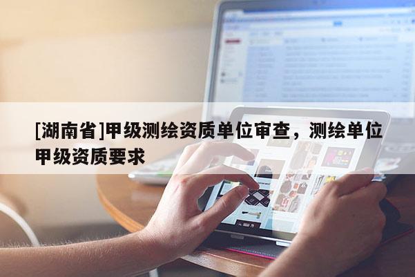 [湖南省]甲級測繪資質單位審查，測繪單位甲級資質要求