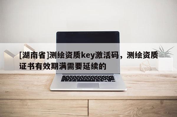 [湖南省]測繪資質key激活碼，測繪資質證書有效期滿需要延續的