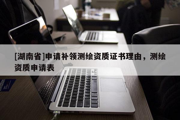 [湖南省]申請(qǐng)補(bǔ)領(lǐng)測(cè)繪資質(zhì)證書理由，測(cè)繪資質(zhì)申請(qǐng)表