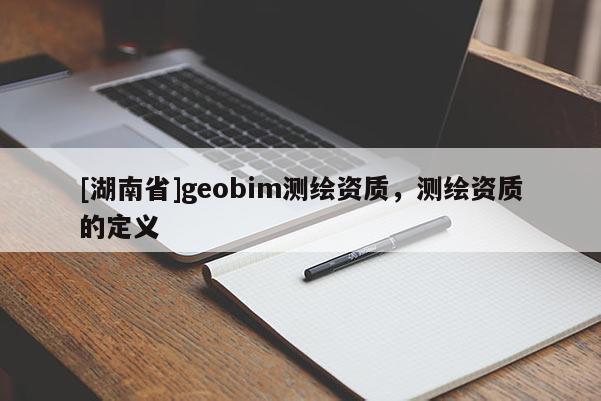 [湖南省]geobim測繪資質(zhì)，測繪資質(zhì)的定義