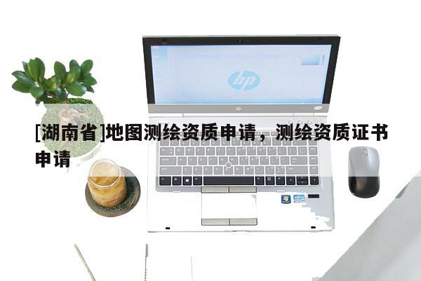 [湖南省]地圖測(cè)繪資質(zhì)申請(qǐng)，測(cè)繪資質(zhì)證書申請(qǐng)