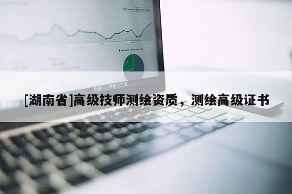 [湖南省]高級技師測繪資質，測繪高級證書