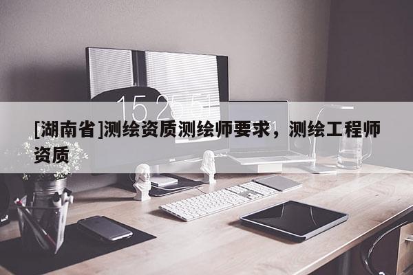[湖南省]測繪資質測繪師要求，測繪工程師資質