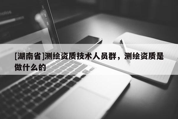 [湖南省]測(cè)繪資質(zhì)技術(shù)人員群，測(cè)繪資質(zhì)是做什么的
