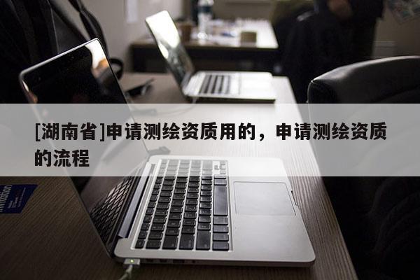 [湖南省]申請(qǐng)測(cè)繪資質(zhì)用的，申請(qǐng)測(cè)繪資質(zhì)的流程