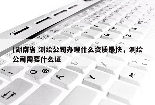 [湖南省]測(cè)繪公司辦理什么資質(zhì)最快，測(cè)繪公司需要什么證