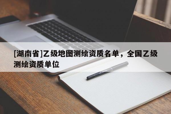 [湖南省]乙級地圖測繪資質名單，全國乙級測繪資質單位