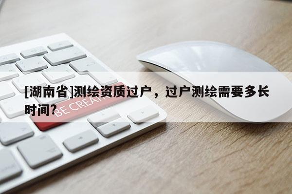 [湖南省]測繪資質(zhì)過戶，過戶測繪需要多長時(shí)間?
