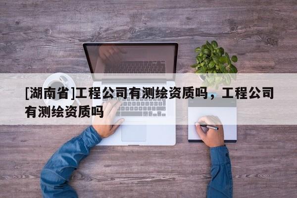 [湖南省]工程公司有測繪資質嗎，工程公司有測繪資質嗎