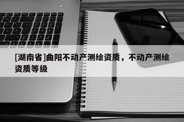 [湖南省]曲陽不動產測繪資質，不動產測繪資質等級