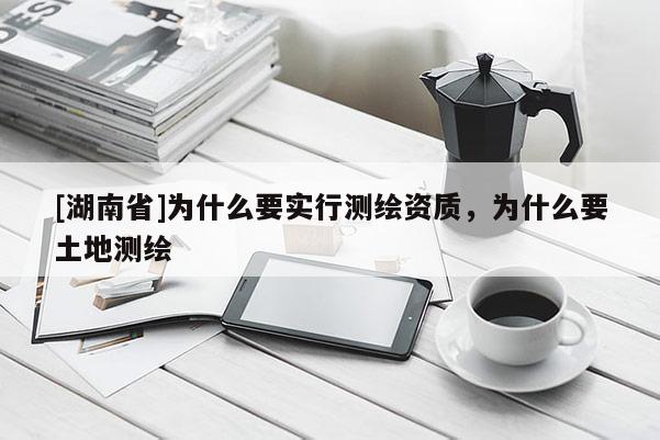 [湖南省]為什么要實行測繪資質(zhì)，為什么要土地測繪