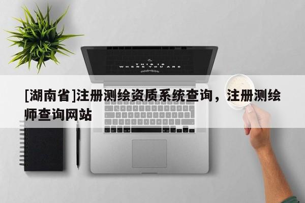 [湖南省]注冊測繪資質系統查詢，注冊測繪師查詢網站
