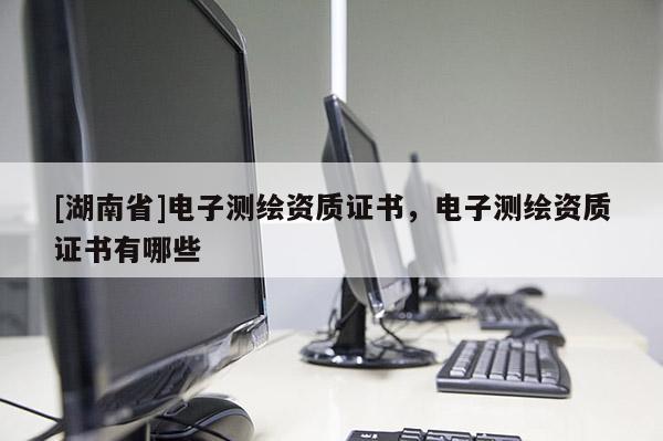 [湖南省]電子測繪資質證書，電子測繪資質證書有哪些