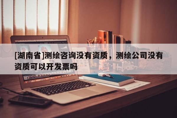 [湖南省]測繪咨詢沒有資質，測繪公司沒有資質可以開發票嗎