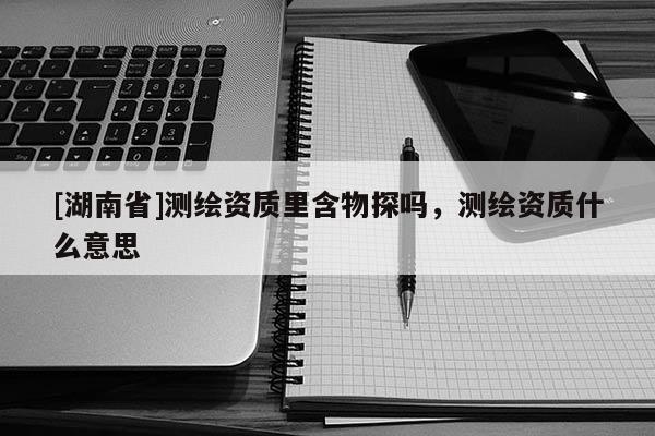 [湖南省]測(cè)繪資質(zhì)里含物探嗎，測(cè)繪資質(zhì)什么意思