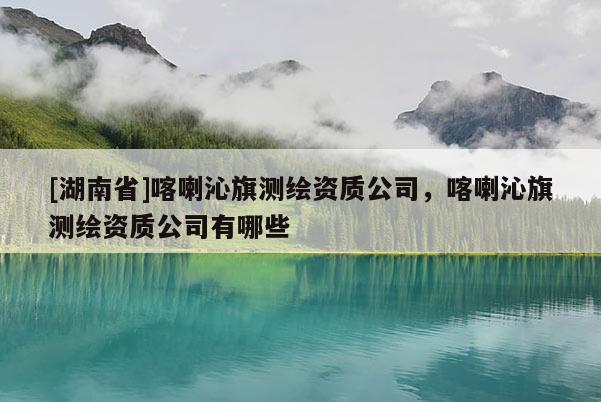 [湖南省]喀喇沁旗測繪資質公司，喀喇沁旗測繪資質公司有哪些