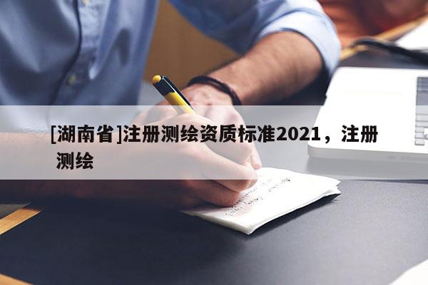[湖南省]注冊測繪資質標準2021，注冊 測繪