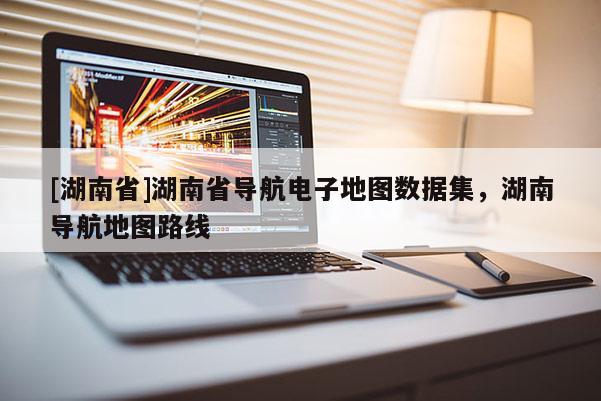 [湖南省]湖南省導(dǎo)航電子地圖數(shù)據(jù)集，湖南導(dǎo)航地圖路線